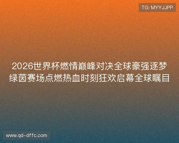 2026世界杯燃情巅峰对决全球豪强逐梦绿茵赛场点燃热血时刻狂欢启幕全球瞩目 2026世界杯燃情巅峰对决全球豪强逐梦绿茵赛场点燃热血时刻狂欢启幕全球瞩目